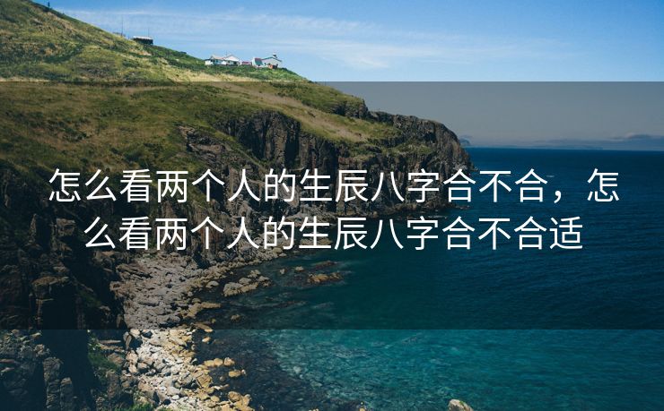 怎么看两个人的生辰八字合不合，怎么看两个人的生辰八字合不合适