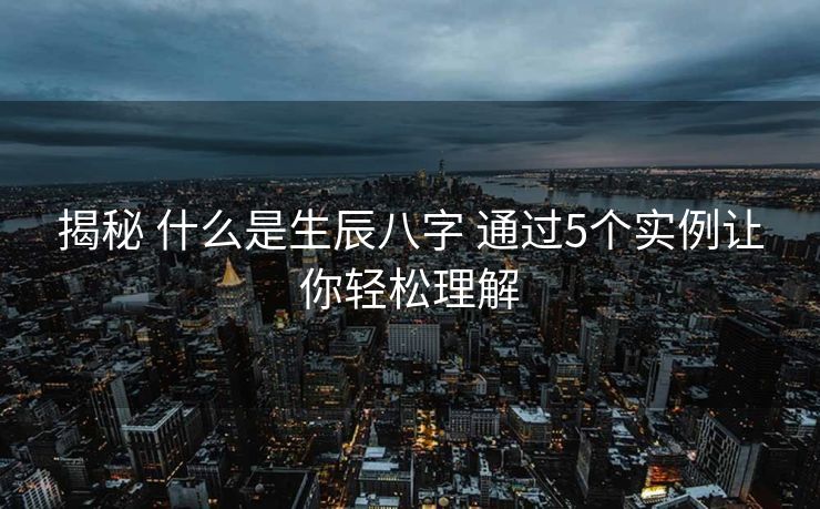 揭秘 什么是生辰八字 通过5个实例让你轻松理解