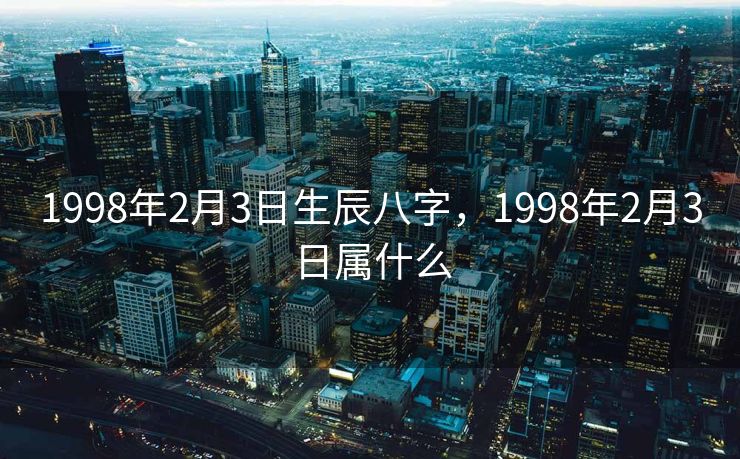 1998年2月3日生辰八字，1998年2月3日属什么