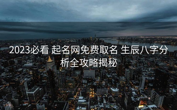 2023必看 起名网免费取名 生辰八字分析全攻略揭秘