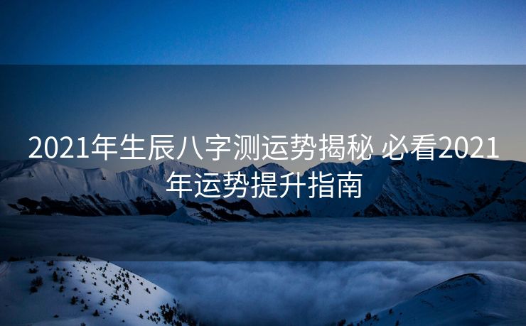 2021年生辰八字测运势揭秘 必看2021年运势提升指南