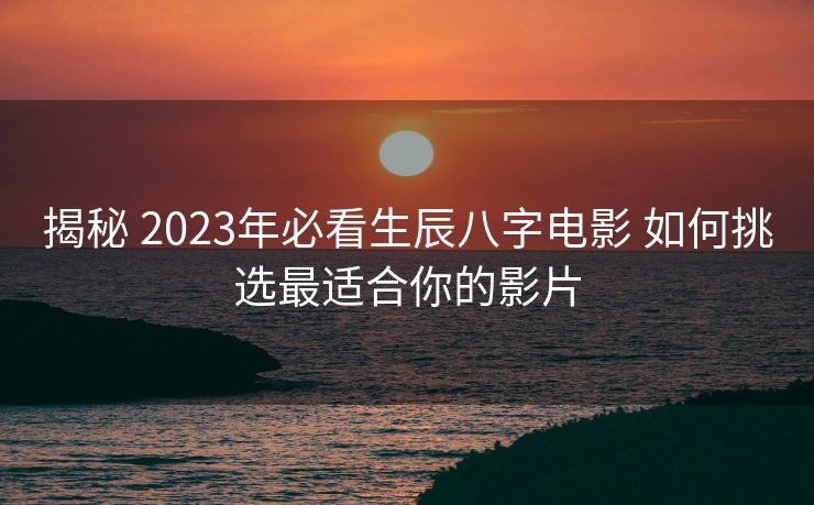 揭秘 2023年必看生辰八字电影 如何挑选最适合你的影片