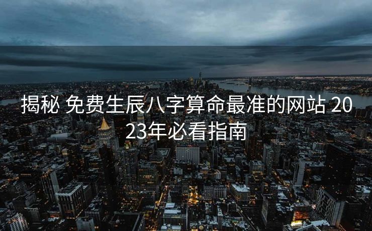 揭秘 免费生辰八字算命最准的网站 2023年必看指南