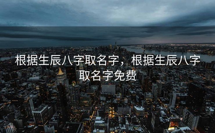 根据生辰八字取名字，根据生辰八字取名字免费