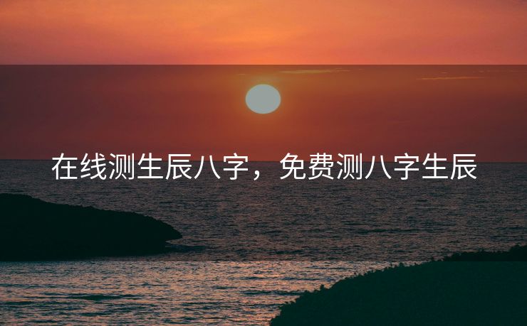 在线测生辰八字，免费测八字生辰