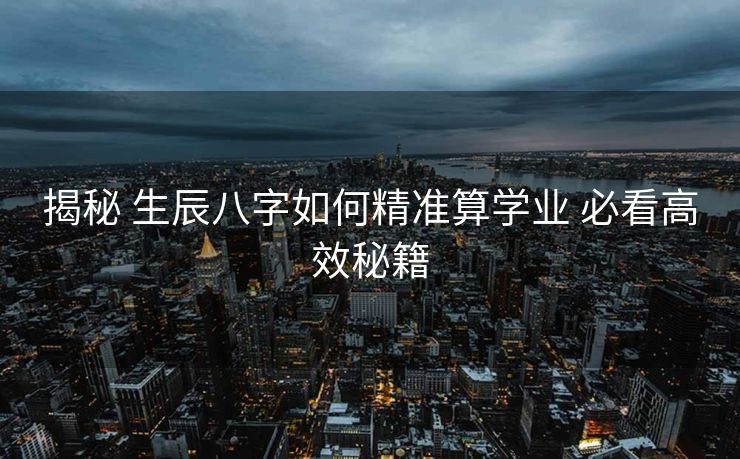 揭秘 生辰八字如何精准算学业 必看高效秘籍
