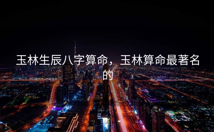 玉林生辰八字算命，玉林算命最著名的