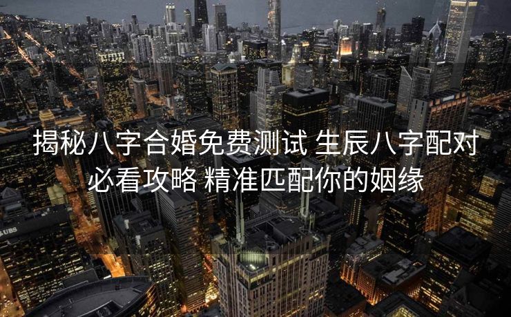 揭秘八字合婚免费测试 生辰八字配对必看攻略 精准匹配你的姻缘