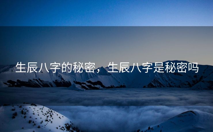 生辰八字的秘密，生辰八字是秘密吗