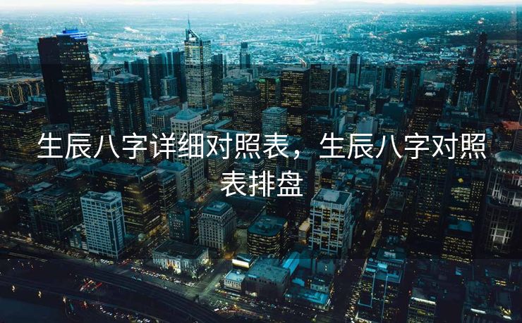 生辰八字详细对照表，生辰八字对照表排盘
