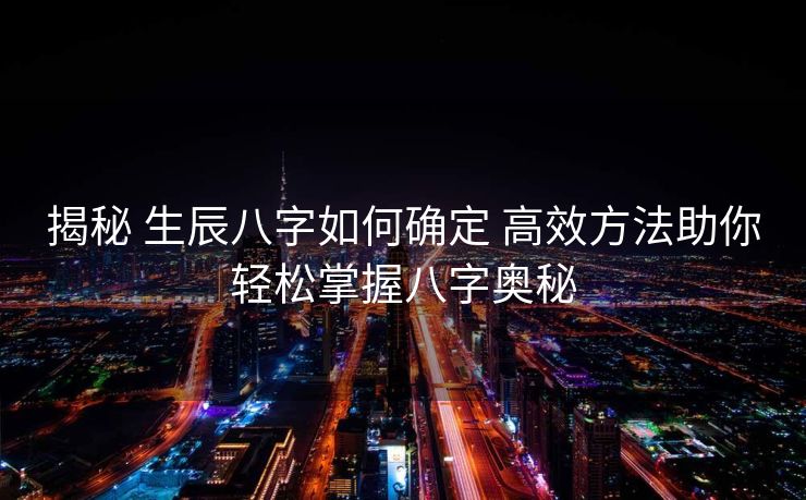 揭秘 生辰八字如何确定 高效方法助你轻松掌握八字奥秘