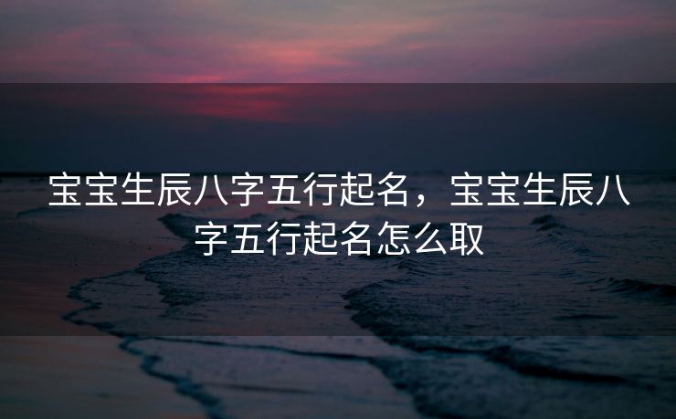 宝宝生辰八字五行起名，宝宝生辰八字五行起名怎么取