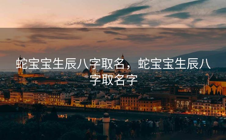 蛇宝宝生辰八字取名，蛇宝宝生辰八字取名字