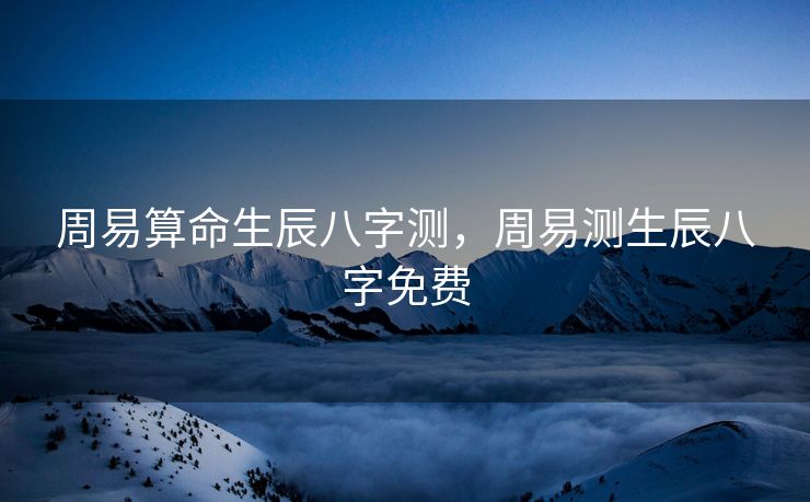 周易算命生辰八字测，周易测生辰八字免费