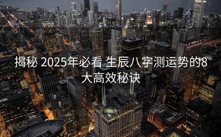 揭秘 2025年必看 生辰八字测运势的8大高效秘诀