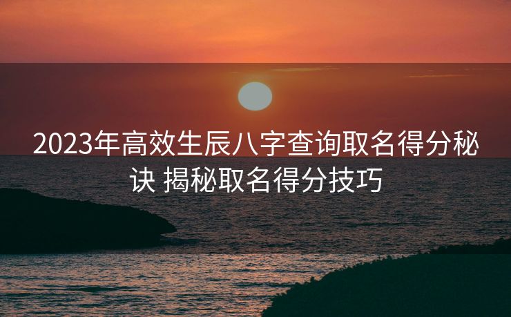 2023年高效生辰八字查询取名得分秘诀 揭秘取名得分技巧