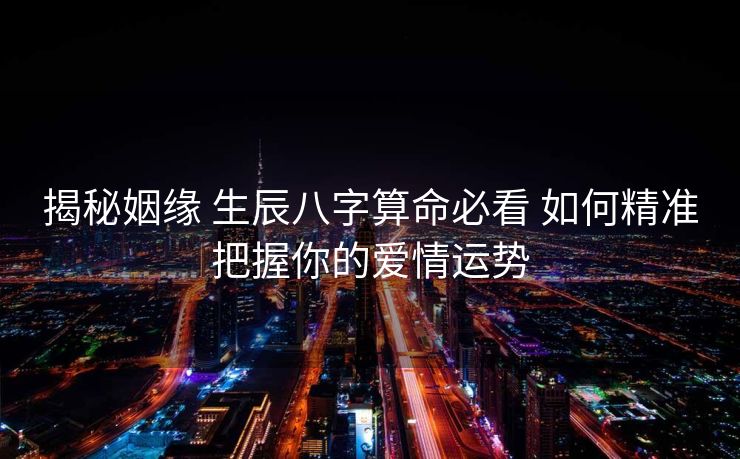 揭秘姻缘 生辰八字算命必看 如何精准把握你的爱情运势