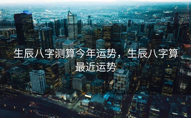 生辰八字测算今年运势，生辰八字算最近运势