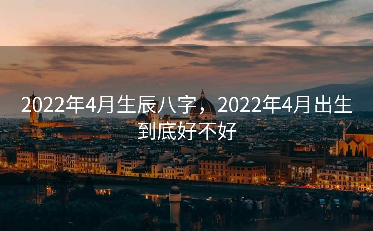 2022年4月生辰八字，2022年4月出生到底好不好