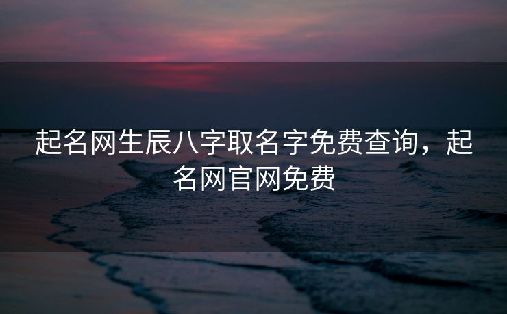 起名网生辰八字取名字免费查询，起名网官网免费