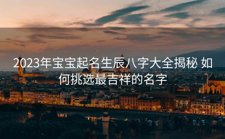 2023年宝宝起名生辰八字大全揭秘 如何挑选最吉祥的名字