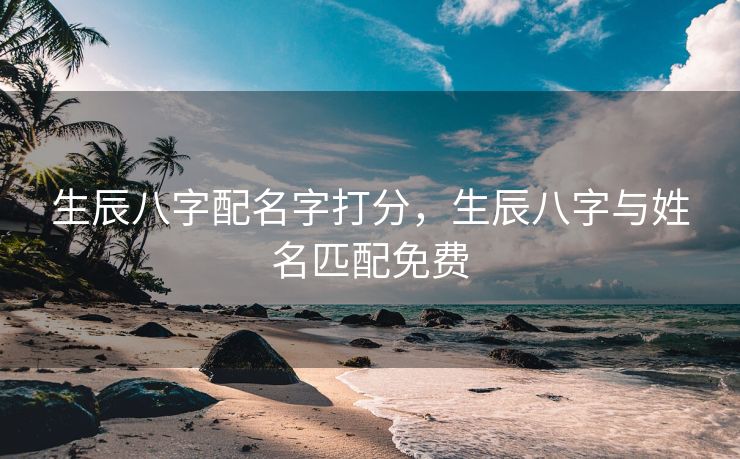 生辰八字配名字打分，生辰八字与姓名匹配免费