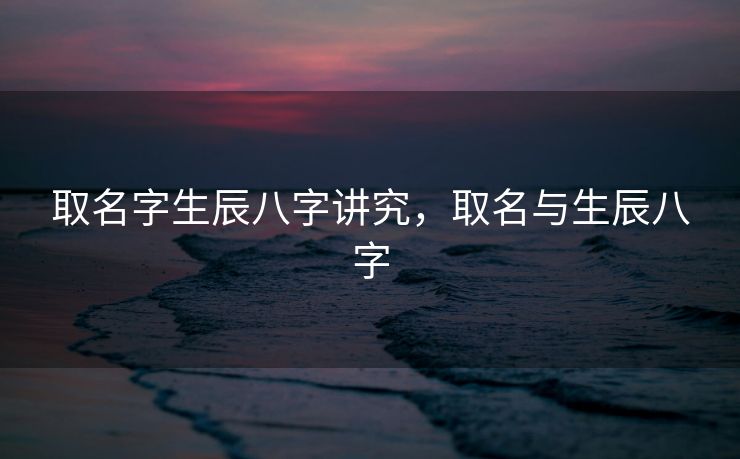 取名字生辰八字讲究，取名与生辰八字