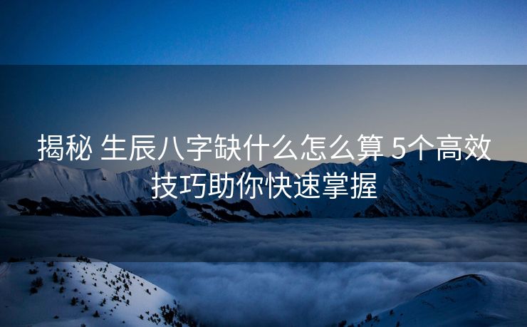 揭秘 生辰八字缺什么怎么算 5个高效技巧助你快速掌握