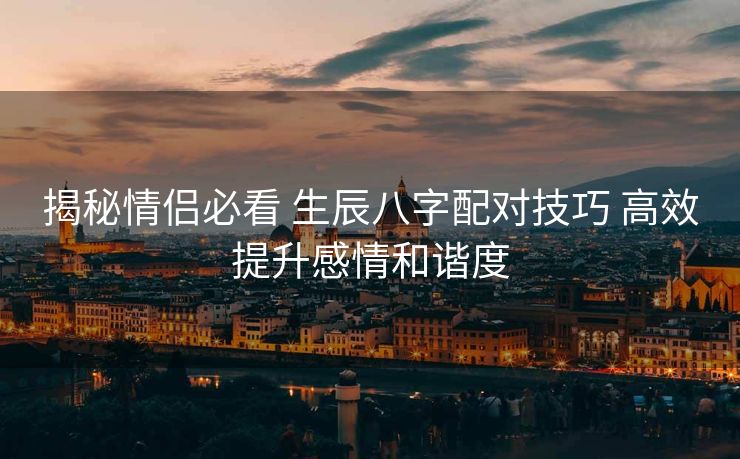 揭秘情侣必看 生辰八字配对技巧 高效提升感情和谐度