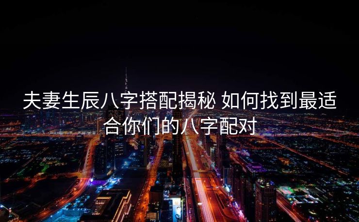 夫妻生辰八字搭配揭秘 如何找到最适合你们的八字配对