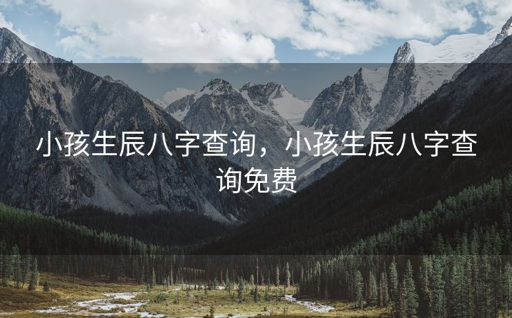 小孩生辰八字查询，小孩生辰八字查询免费