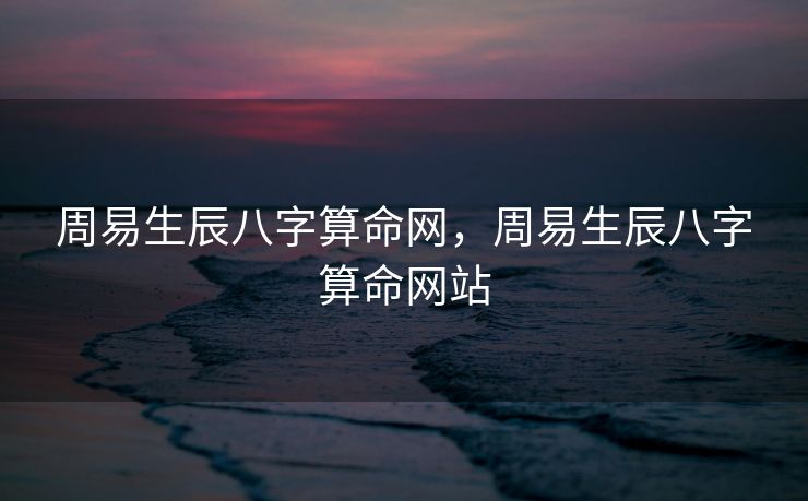 周易生辰八字算命网，周易生辰八字算命网站