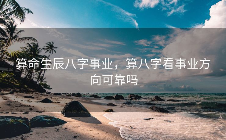 算命生辰八字事业，算八字看事业方向可靠吗