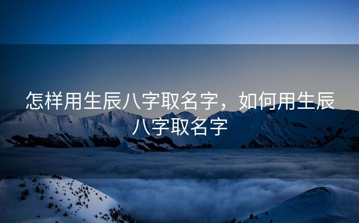 怎样用生辰八字取名字，如何用生辰八字取名字