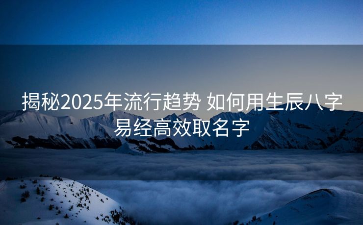 揭秘2025年流行趋势 如何用生辰八字易经高效取名字