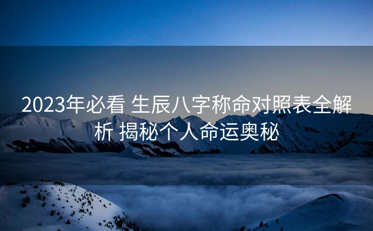 2023年必看 生辰八字称命对照表全解析 揭秘个人命运奥秘