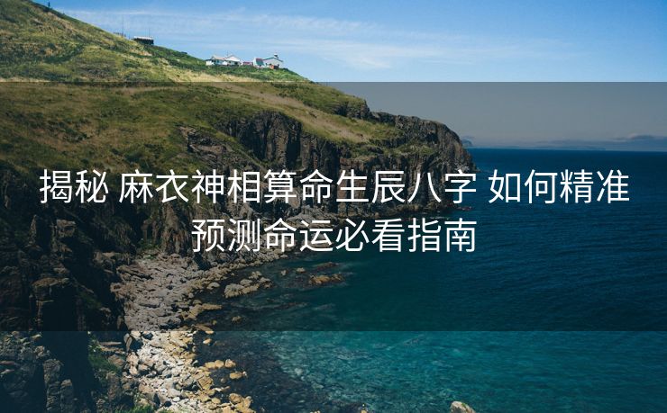 揭秘 麻衣神相算命生辰八字 如何精准预测命运必看指南