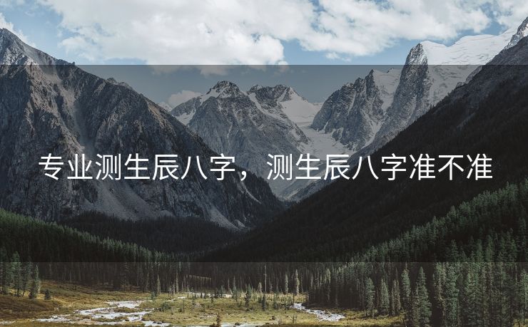 专业测生辰八字，测生辰八字准不准