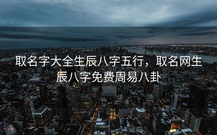 取名字大全生辰八字五行，取名网生辰八字免费周易八卦