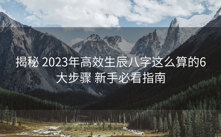 揭秘 2023年高效生辰八字这么算的6大步骤 新手必看指南