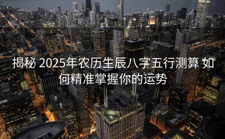 揭秘 2025年农历生辰八字五行测算 如何精准掌握你的运势