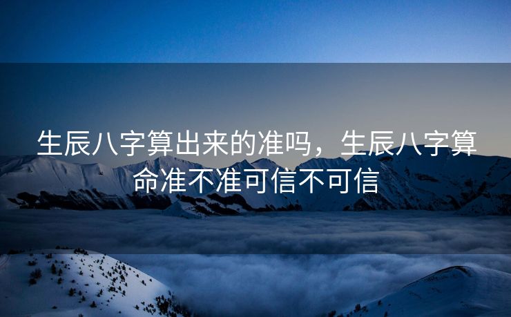 生辰八字算出来的准吗，生辰八字算命准不准可信不可信