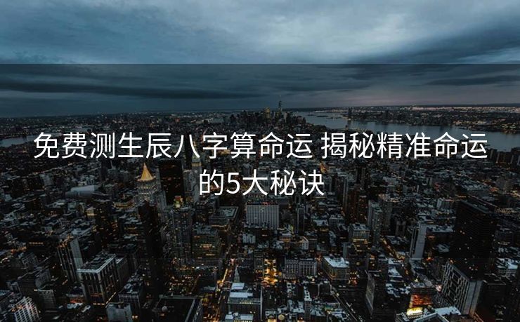 免费测生辰八字算命运 揭秘精准命运的5大秘诀