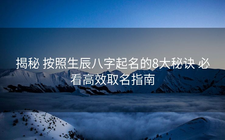 揭秘 按照生辰八字起名的8大秘诀 必看高效取名指南