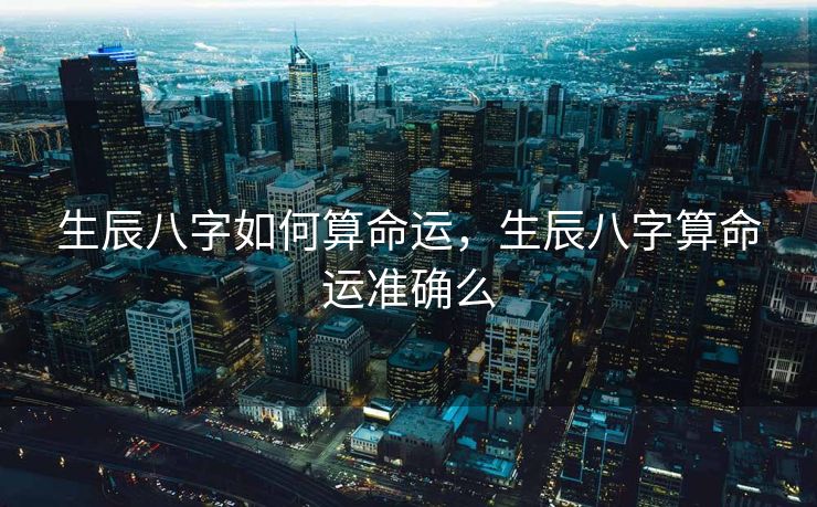 生辰八字如何算命运，生辰八字算命运准确么