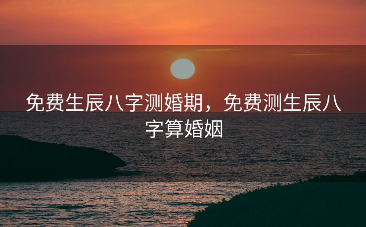 免费生辰八字测婚期，免费测生辰八字算婚姻