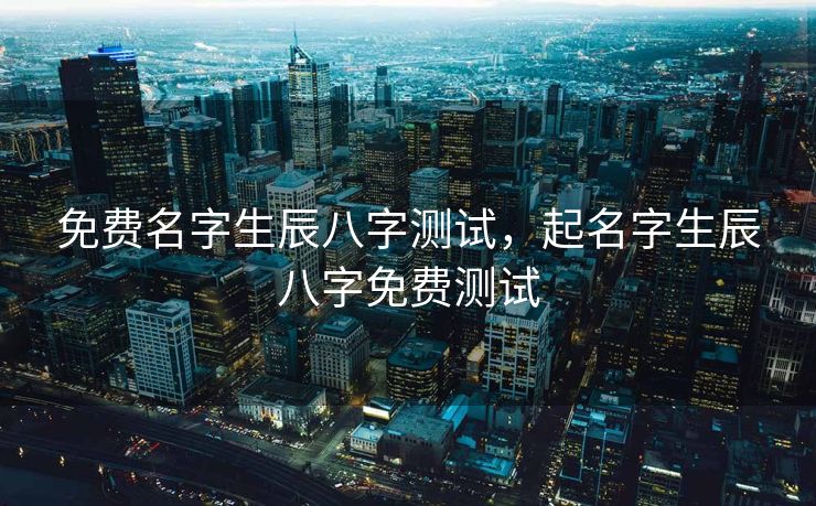免费名字生辰八字测试，起名字生辰八字免费测试