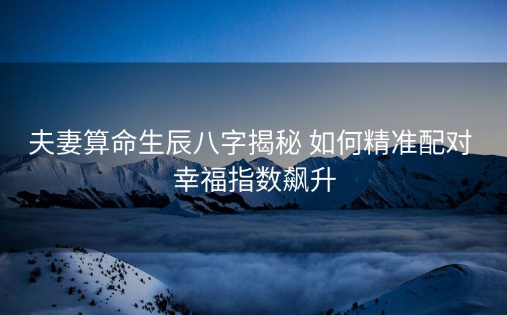 夫妻算命生辰八字揭秘 如何精准配对 幸福指数飙升