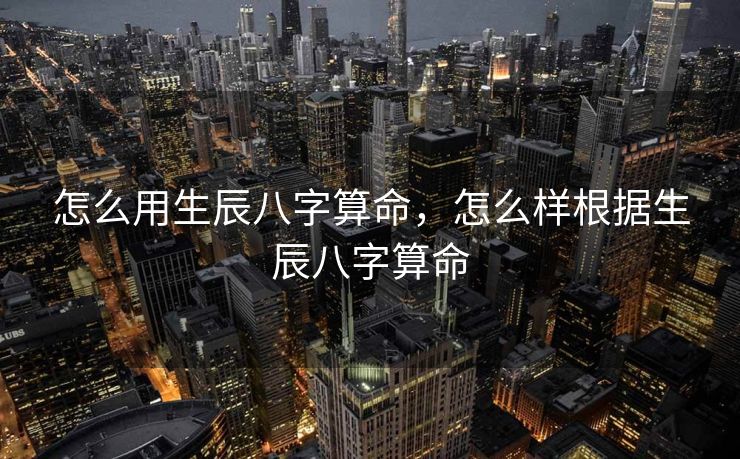 怎么用生辰八字算命，怎么样根据生辰八字算命