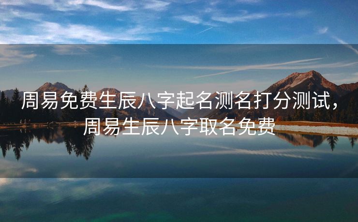 周易免费生辰八字起名测名打分测试，周易生辰八字取名免费